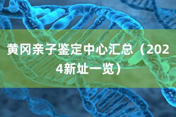 黄冈亲子鉴定中心汇总（2024新址一览）